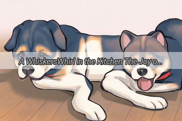 A WhiskersWhirl in the Kitchen The Joy of Raising Pups in the Heart of the Home